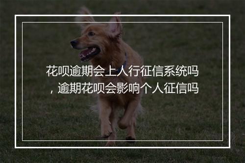 花呗逾期会上人行征信系统吗，逾期花呗会影响个人征信吗