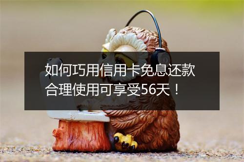 如何巧用信用卡免息还款 合理使用可享受56天！