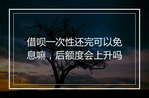 借呗一次性还完可以免息嘛，后额度会上升吗