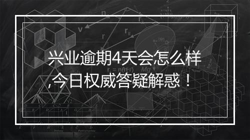 兴业逾期4天会怎么样,今日权威答疑解惑！