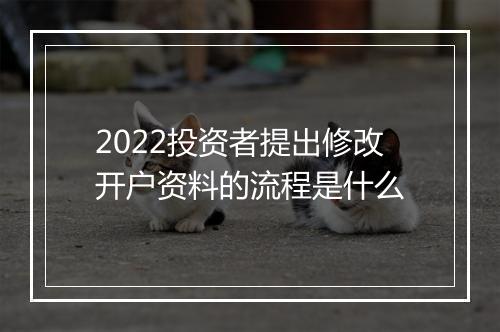 2022投资者提出修改开户资料的流程是什么
