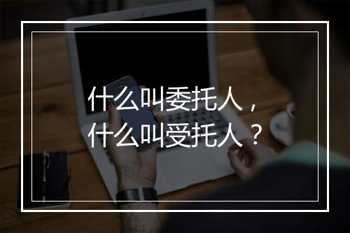 什么叫委托人 ,什么叫受托人？