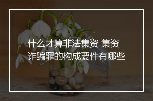 什么才算非法集资 集资诈骗罪的构成要件有哪些