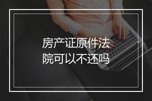 房产证原件法院可以不还吗