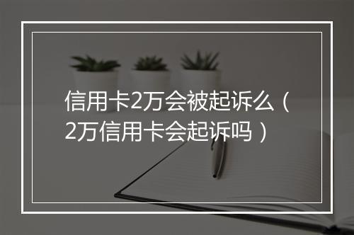 信用卡2万会被起诉么（2万信用卡会起诉吗）