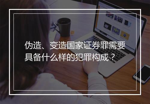 伪造、变造国家证券罪需要具备什么样的犯罪构成？
