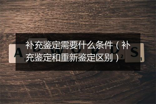 补充鉴定需要什么条件（补充鉴定和重新鉴定区别）