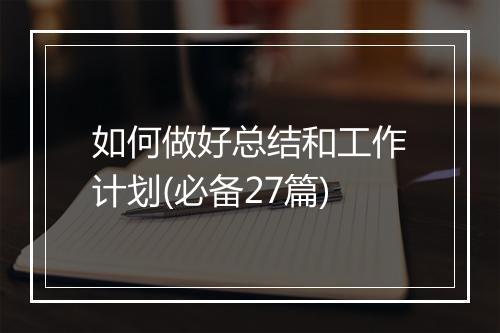 如何做好总结和工作计划(必备27篇)