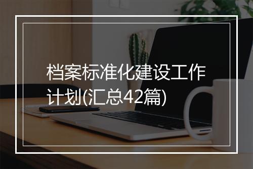 档案标准化建设工作计划(汇总42篇)