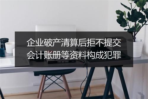 企业破产清算后拒不提交会计账册等资料构成犯罪