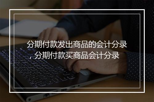 分期付款发出商品的会计分录，分期付款买商品会计分录