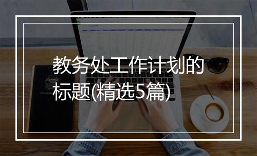 教务处工作计划的标题(精选5篇)