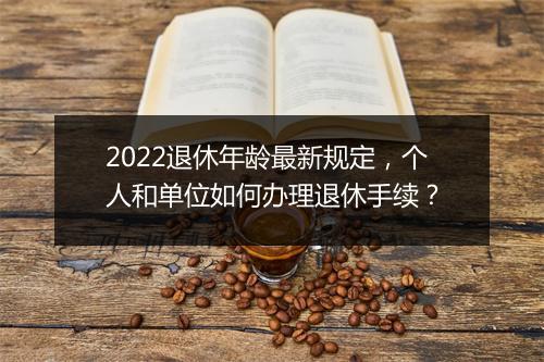 2022退休年龄最新规定，个人和单位如何办理退休手续？