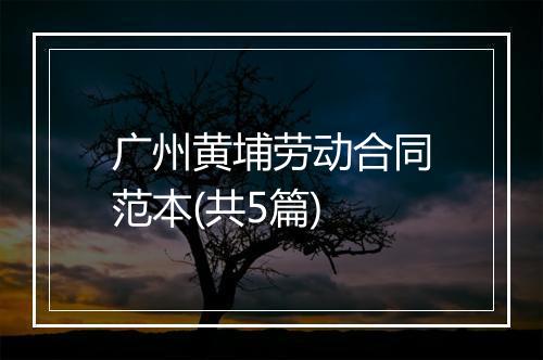 广州黄埔劳动合同范本(共5篇)