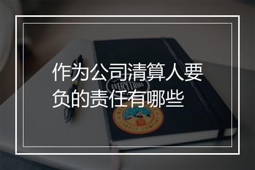 作为公司清算人要负的责任有哪些