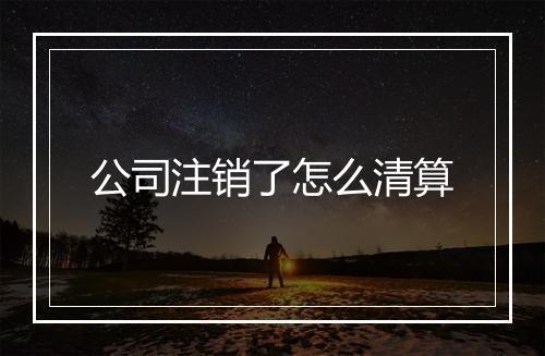 公司注销了怎么清算