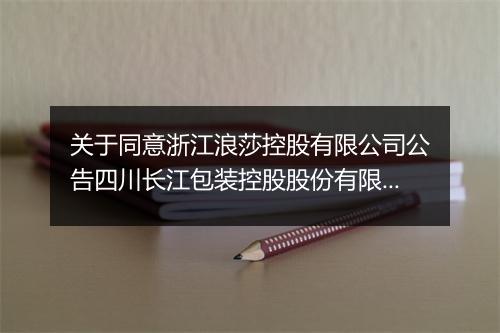 关于同意浙江浪莎控股有限公司公告四川长江包装控股股份有限公司