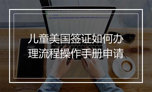 儿童美国签证如何办理流程操作手册申请