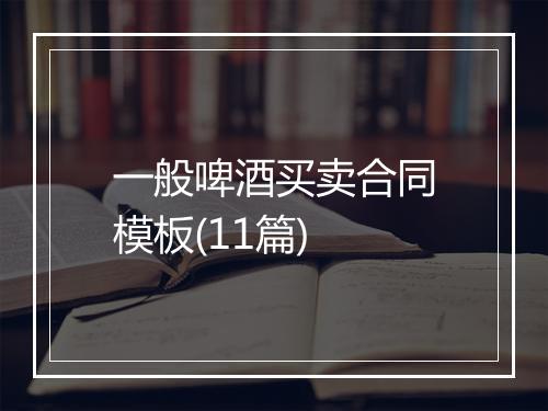 一般啤酒买卖合同模板(11篇)
