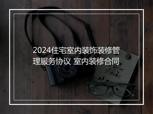 2024住宅室内装饰装修管理服务协议 室内装修合同