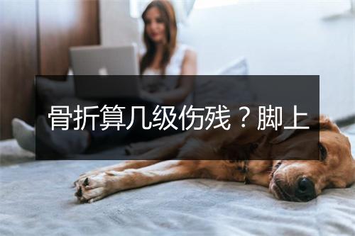骨折算几级伤残？脚上