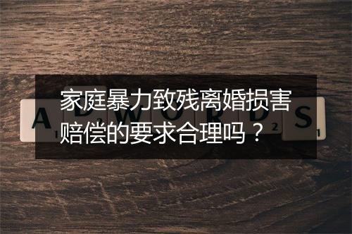 家庭暴力致残离婚损害赔偿的要求合理吗？