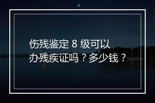 伤残鉴定 8 级可以办残疾证吗？多少钱？