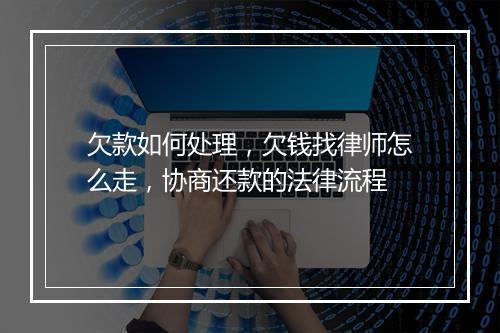 欠款如何处理，欠钱找律师怎么走，协商还款的法律流程