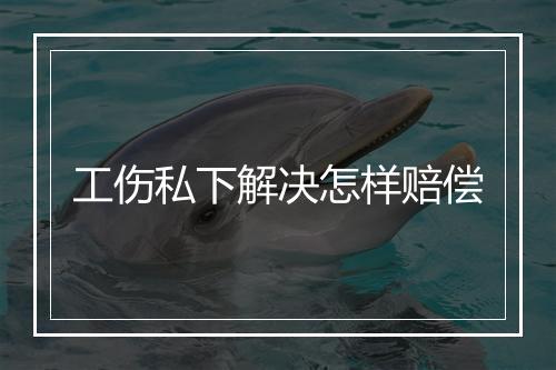 工伤私下解决怎样赔偿