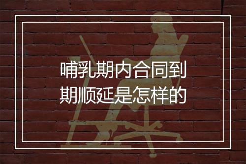 哺乳期内合同到期顺延是怎样的