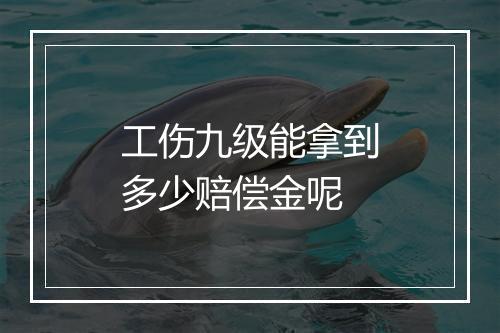 工伤九级能拿到多少赔偿金呢