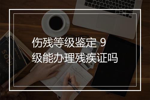 伤残等级鉴定 9 级能办理残疾证吗