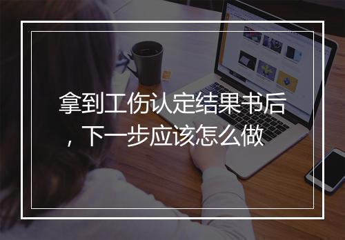 拿到工伤认定结果书后，下一步应该怎么做