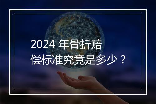 2024 年骨折赔偿标准究竟是多少？