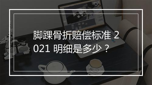 脚踝骨折赔偿标准 2021 明细是多少？