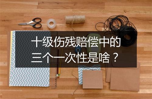 十级伤残赔偿中的三个一次性是啥？