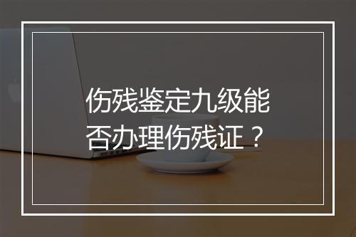伤残鉴定九级能否办理伤残证？