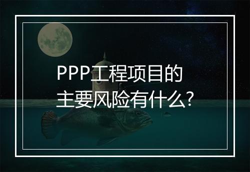 PPP工程项目的主要风险有什么?