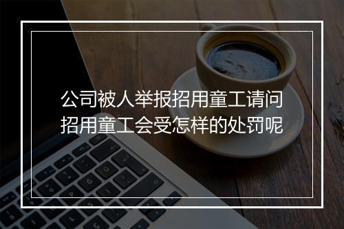 公司被人举报招用童工请问招用童工会受怎样的处罚呢