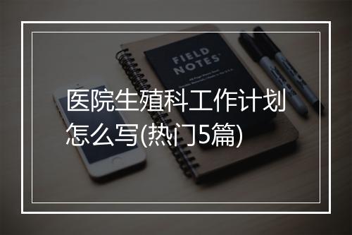 医院生殖科工作计划怎么写(热门5篇)