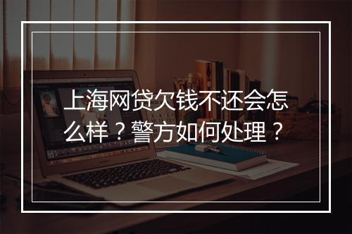 上海网贷欠钱不还会怎么样？警方如何处理？