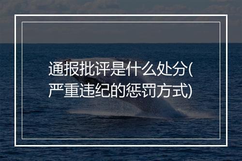 通报批评是什么处分(严重违纪的惩罚方式)