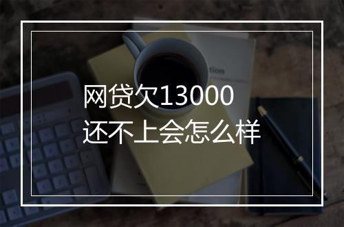 网贷欠13000还不上会怎么样
