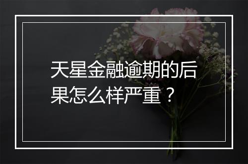 天星金融逾期的后果怎么样严重？