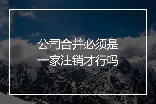 公司合并必须是一家注销才行吗