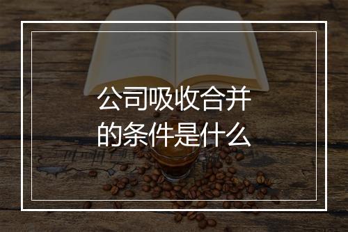 公司吸收合并的条件是什么