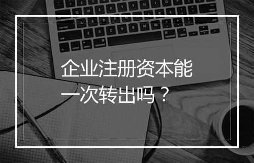 企业注册资本能一次转出吗？