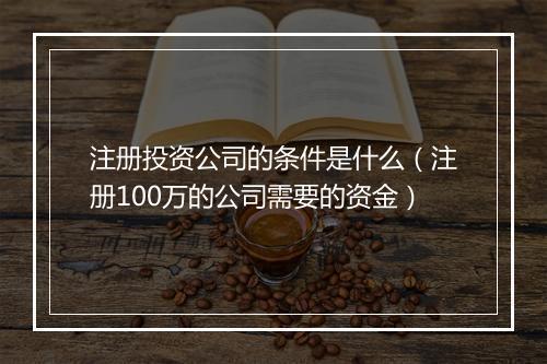 注册投资公司的条件是什么（注册100万的公司需要的资金）