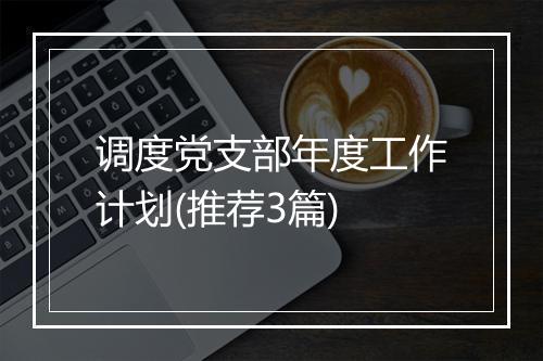 调度党支部年度工作计划(推荐3篇)