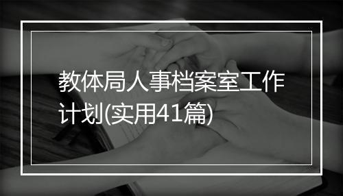 教体局人事档案室工作计划(实用41篇)